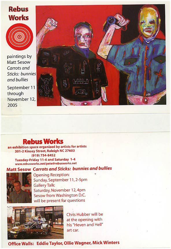 “Carrots and Sticks,” Rebus Works, Raleigh, NC, 2005: photograph 1 (Postcard, front and back: “Carrots and Sticks: bunnies and bullies,” Rebus Works, Raleigh, September 11 – November 12, 2005)